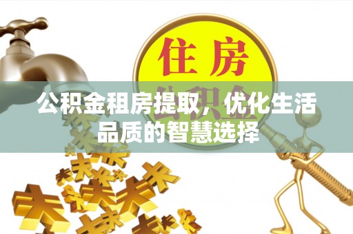 乌兰公积金租房提取，优化生活品质的智慧选择