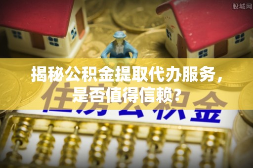 乌兰揭秘公积金提取代办服务，是否值得信赖？