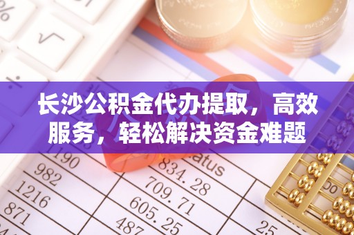 乌兰长沙公积金代办提取，高效服务，轻松解决资金难题