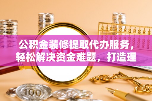乌兰公积金装修提取代办服务，轻松解决资金难题，打造理想家居