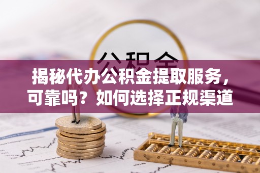 乌兰揭秘代办公积金提取服务，可靠吗？如何选择正规渠道？