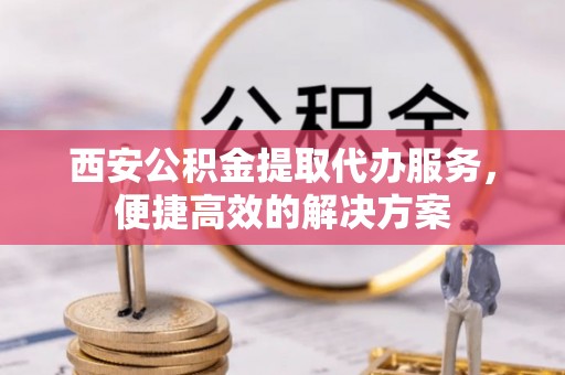 乌兰西安公积金提取代办服务，便捷高效的解决方案