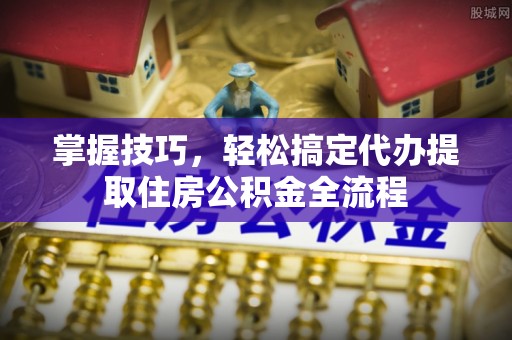 乌兰掌握技巧，轻松搞定代办提取住房公积金全流程