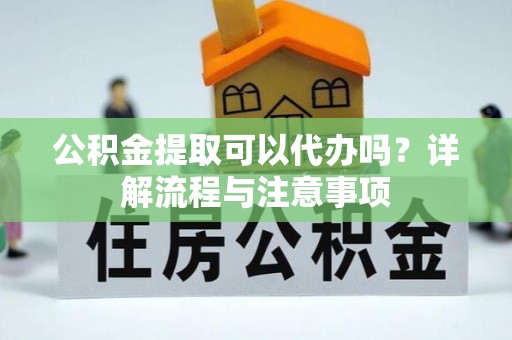 乌兰公积金提取可以代办吗？详解流程与注意事项