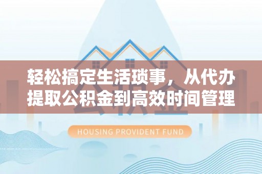乌兰轻松搞定生活琐事，从代办提取公积金到高效时间管理