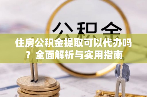 乌兰住房公积金提取可以代办吗？全面解析与实用指南