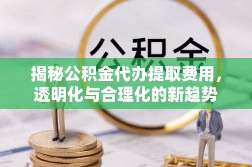 乌兰揭秘公积金代办提取费用，透明化与合理化的新趋势