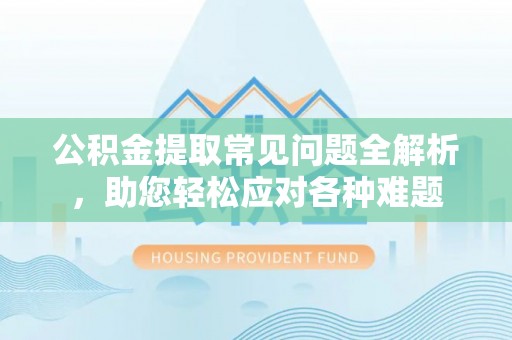 乌兰公积金提取常见问题全解析，助您轻松应对各种难题