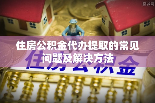 乌兰住房公积金代办提取的常见问题及解决方法