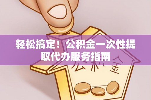 乌兰轻松搞定！公积金一次性提取代办服务指南