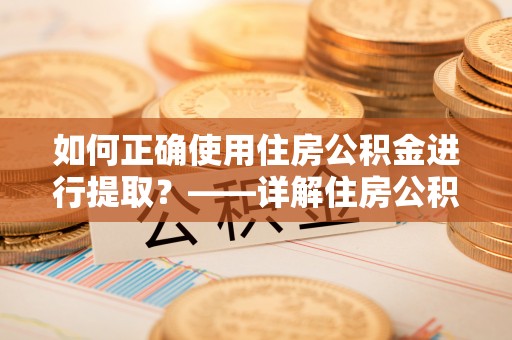 乌兰如何正确使用住房公积金进行提取？——详解住房公积金代办提取流程与注意事项