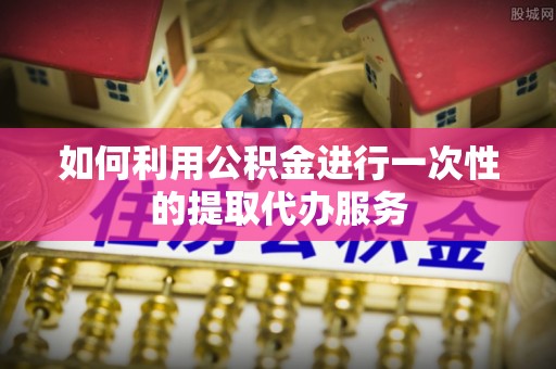 乌兰如何利用公积金进行一次性的提取代办服务
