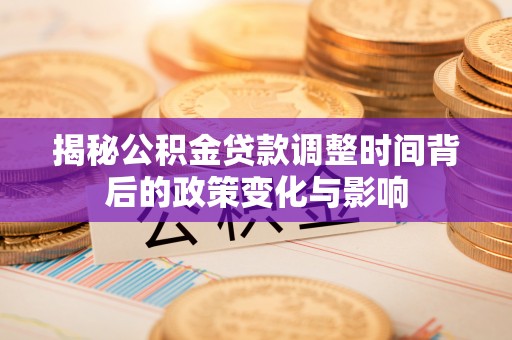 乌兰揭秘公积金贷款调整时间背后的政策变化与影响