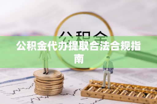 乌兰公积金代办提取合法合规指南