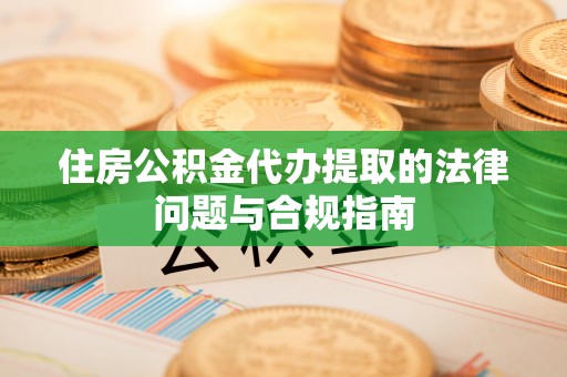 乌兰住房公积金代办提取的法律问题与合规指南