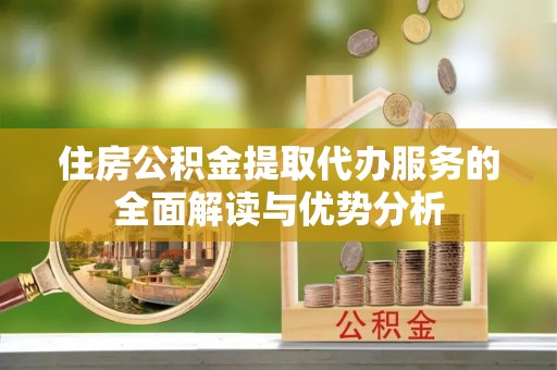 乌兰住房公积金提取代办服务的全面解读与优势分析