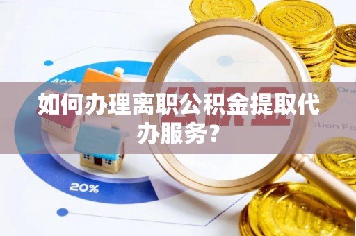 乌兰如何办理离职公积金提取代办服务？