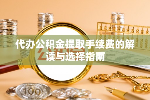 乌兰代办公积金提取手续费的解读与选择指南