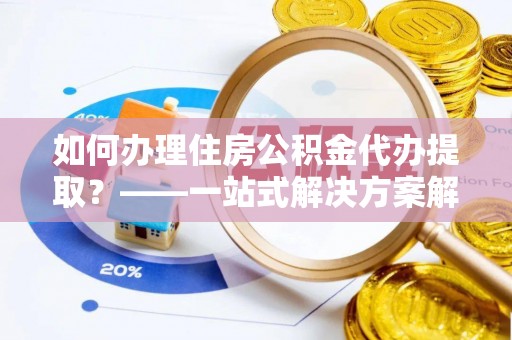 乌兰如何办理住房公积金代办提取？——一站式解决方案解析