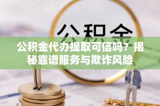 乌兰公积金代办提取可信吗？揭秘靠谱服务与欺诈风险
