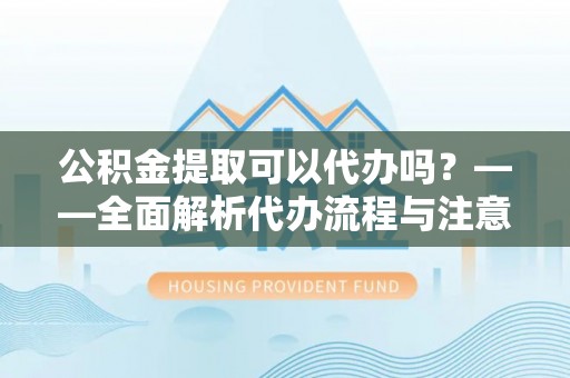 乌兰公积金提取可以代办吗？——全面解析代办流程与注意事项
